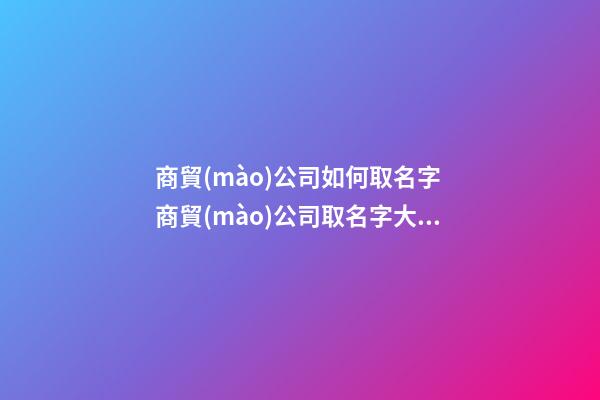 商貿(mào)公司如何取名字 商貿(mào)公司取名字大全-第1張-公司起名-玄機派